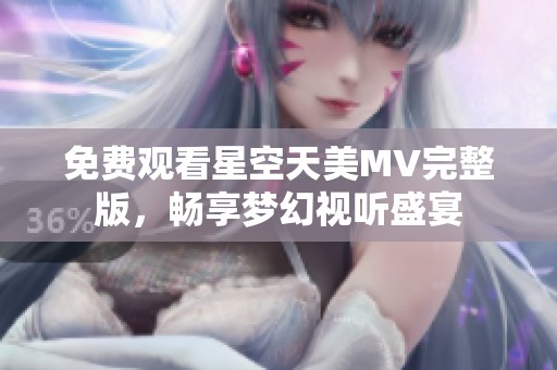 免费观看星空天美MV完整版，畅享梦幻视听盛宴