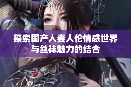 探索国产人妻人伦情感世界与丝袜魅力的结合