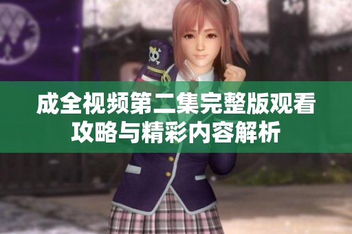 成全视频第二集完整版观看攻略与精彩内容解析