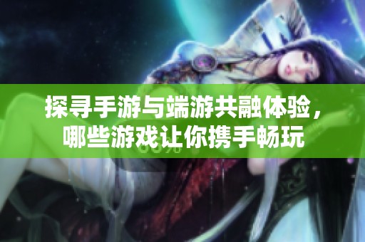 探寻手游与端游共融体验，哪些游戏让你携手畅玩