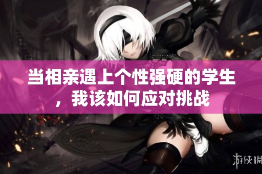 当相亲遇上个性强硬的学生，我该如何应对挑战