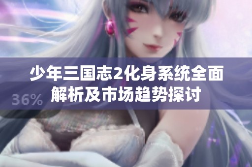 少年三国志2化身系统全面解析及市场趋势探讨