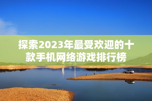 探索2023年最受欢迎的十款手机网络游戏排行榜