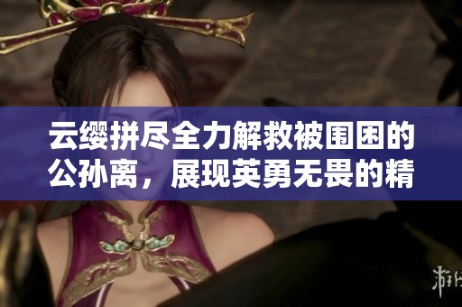 云缨拼尽全力解救被围困的公孙离，展现英勇无畏的精神
