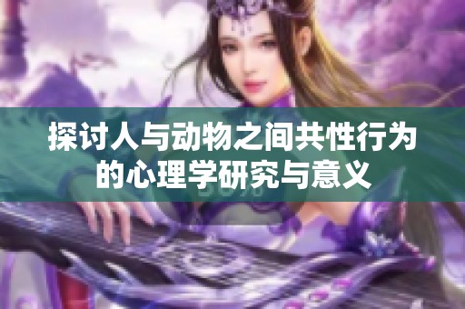 探讨人与动物之间共性行为的心理学研究与意义