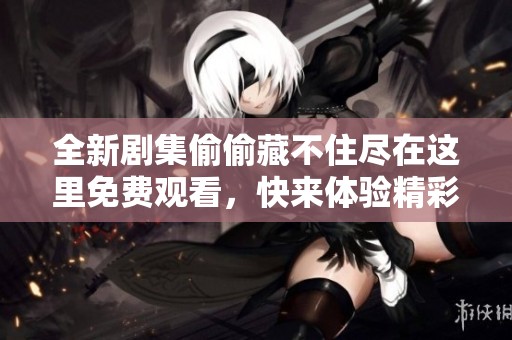 全新剧集偷偷藏不住尽在这里免费观看，快来体验精彩剧情！