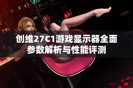 创维27C1游戏显示器全面参数解析与性能评测