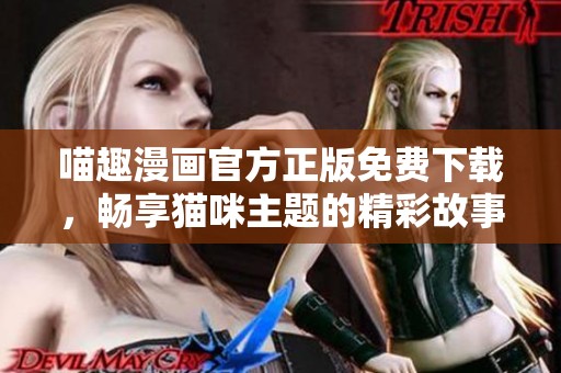 喵趣漫画官方正版免费下载，畅享猫咪主题的精彩故事！