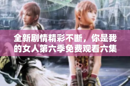 全新剧情精彩不断，你是我的女人第六季免费观看六集的最佳选择