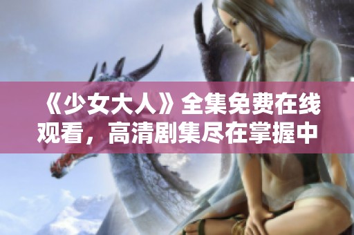 《少女大人》全集免费在线观看，高清剧集尽在掌握中