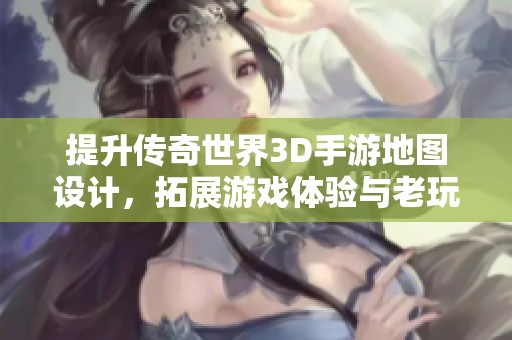 提升传奇世界3D手游地图设计，拓展游戏体验与老玩家需求