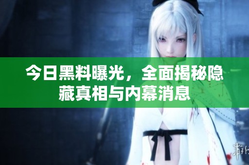 今日黑料曝光，全面揭秘隐藏真相与内幕消息