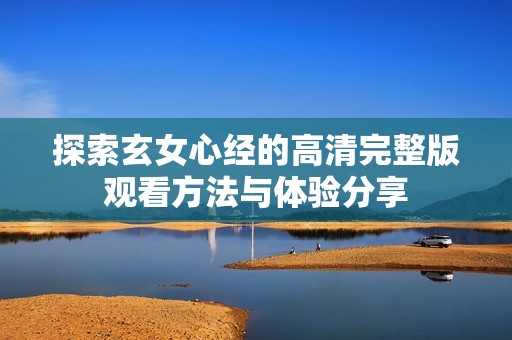 探索玄女心经的高清完整版观看方法与体验分享