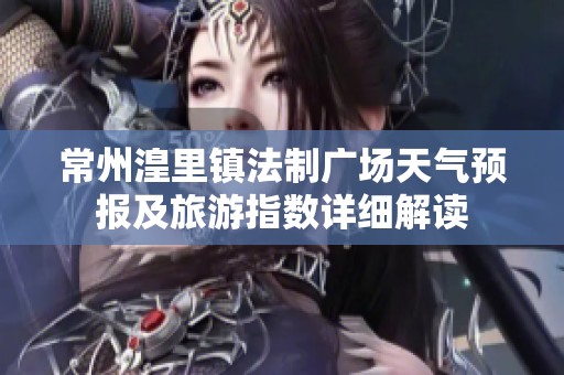 常州湟里镇法制广场天气预报及旅游指数详细解读
