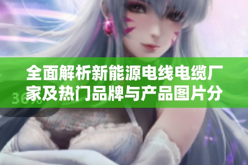 全面解析新能源电线电缆厂家及热门品牌与产品图片分享