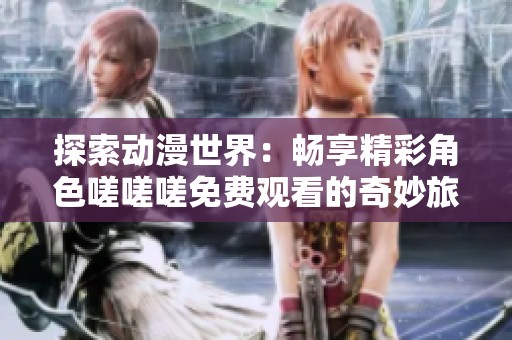 探索动漫世界：畅享精彩角色嗟嗟嗟免费观看的奇妙旅程
