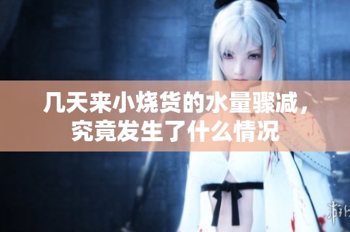 几天来小烧货的水量骤减，究竟发生了什么情况