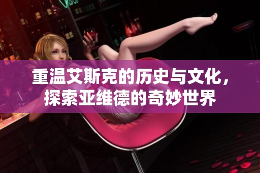 重温艾斯克的历史与文化，探索亚维德的奇妙世界