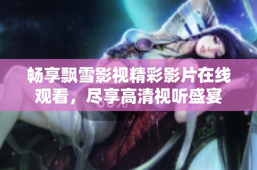 畅享飘雪影视精彩影片在线观看，尽享高清视听盛宴