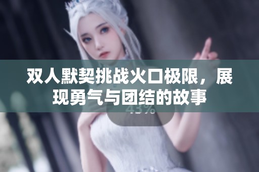 双人默契挑战火口极限，展现勇气与团结的故事