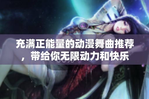 充满正能量的动漫舞曲推荐，带给你无限动力和快乐