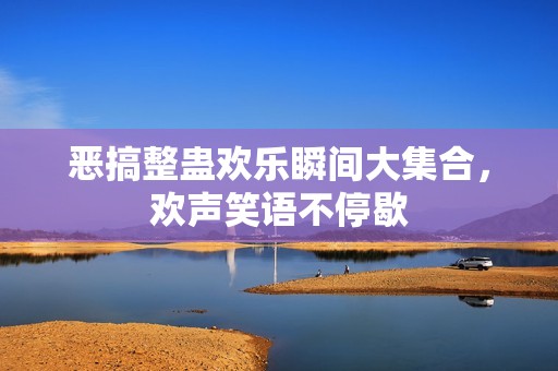 恶搞整蛊欢乐瞬间大集合，欢声笑语不停歇
