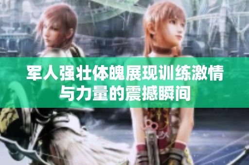 军人强壮体魄展现训练激情与力量的震撼瞬间