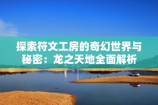探索符文工房的奇幻世界与秘密：龙之天地全面解析