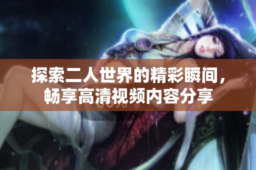 探索二人世界的精彩瞬间，畅享高清视频内容分享