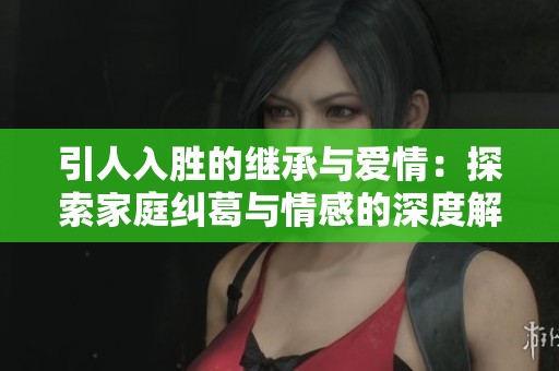 引人入胜的继承与爱情：探索家庭纠葛与情感的深度解析