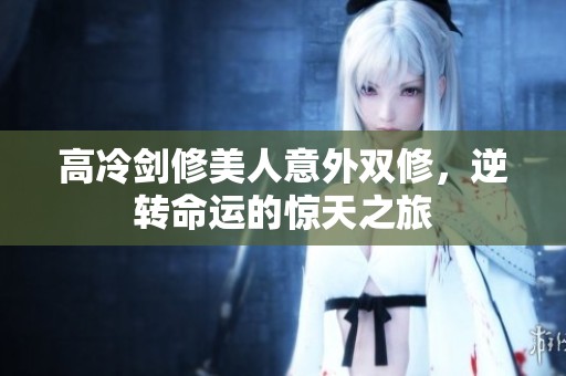 高冷剑修美人意外双修，逆转命运的惊天之旅