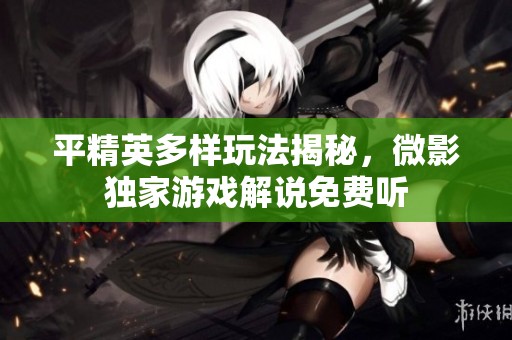 平精英多样玩法揭秘，微影独家游戏解说免费听