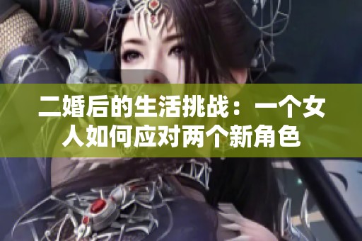 二婚后的生活挑战：一个女人如何应对两个新角色