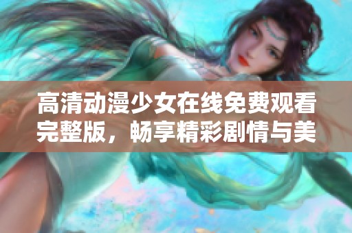高清动漫少女在线免费观看完整版，畅享精彩剧情与美丽画风