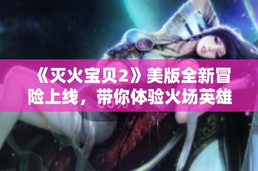 《灭火宝贝2》美版全新冒险上线，带你体验火场英雄的传奇旅程