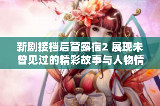 新剧接档后营露宿2 展现未曾见过的精彩故事与人物情感