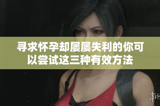 寻求怀孕却屡屡失利的你可以尝试这三种有效方法