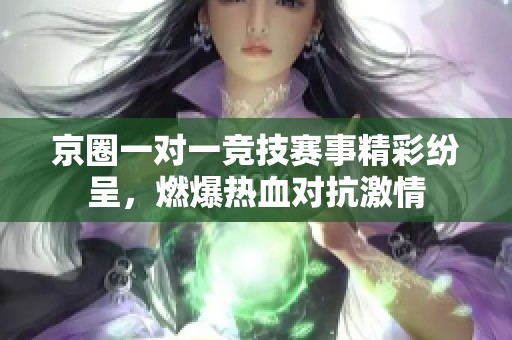 京圈一对一竞技赛事精彩纷呈，燃爆热血对抗激情