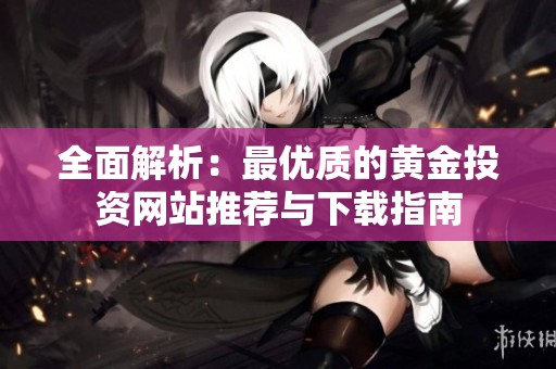 全面解析：最优质的黄金投资网站推荐与下载指南