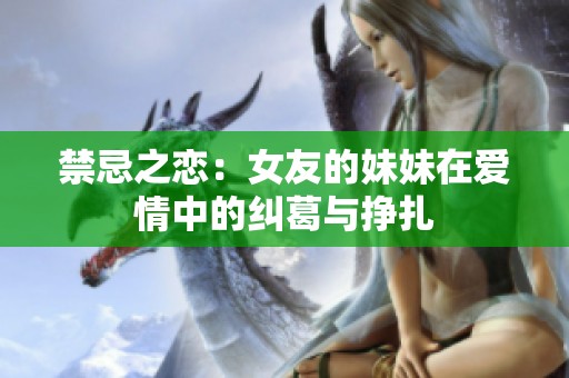 禁忌之恋：女友的妹妹在爱情中的纠葛与挣扎