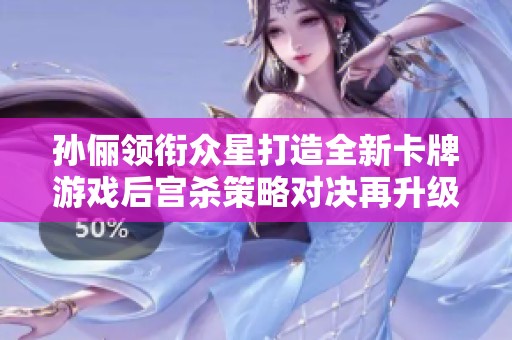 孙俪领衔众星打造全新卡牌游戏后宫杀策略对决再升级