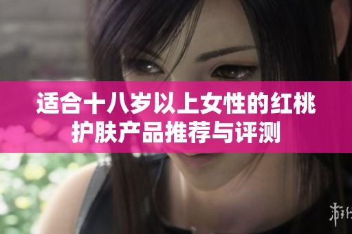 适合十八岁以上女性的红桃护肤产品推荐与评测