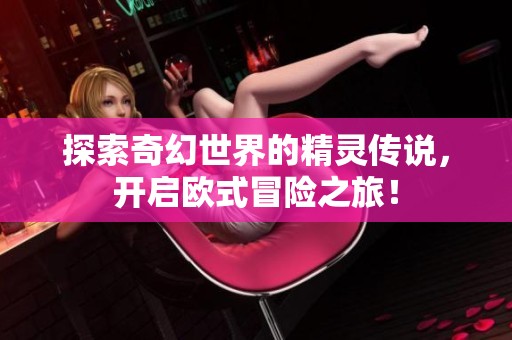 探索奇幻世界的精灵传说，开启欧式冒险之旅！