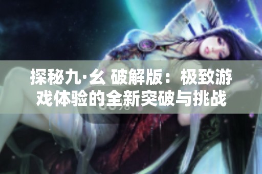 探秘九·幺 破解版：极致游戏体验的全新突破与挑战