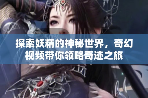 探索妖精的神秘世界，奇幻视频带你领略奇迹之旅