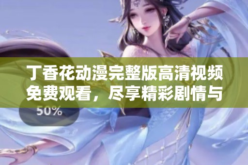 丁香花动漫完整版高清视频免费观看，尽享精彩剧情与美丽画面