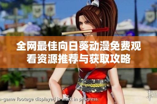 全网最佳向日葵动漫免费观看资源推荐与获取攻略