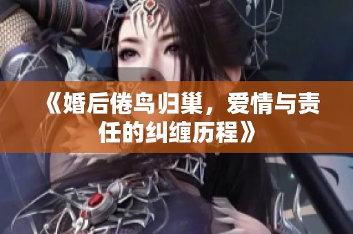 《婚后倦鸟归巢，爱情与责任的纠缠历程》