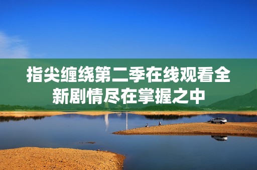 指尖缠绕第二季在线观看全新剧情尽在掌握之中