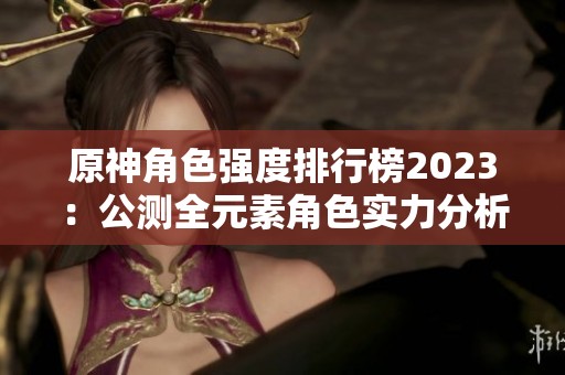 原神角色强度排行榜2023：公测全元素角色实力分析